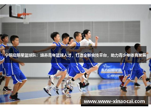宁明启明星篮球队：培养青年篮球人才，打造全新竞技平台，助力青少年体育发展