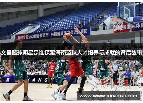 文昌篮球明星是谁探索海南篮球人才培养与成就的背后故事