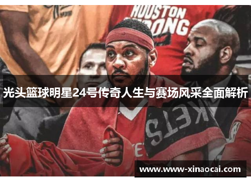 光头篮球明星24号传奇人生与赛场风采全面解析