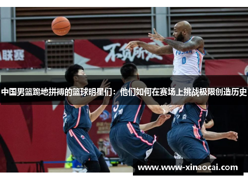 中国男篮跪地拼搏的篮球明星们：他们如何在赛场上挑战极限创造历史