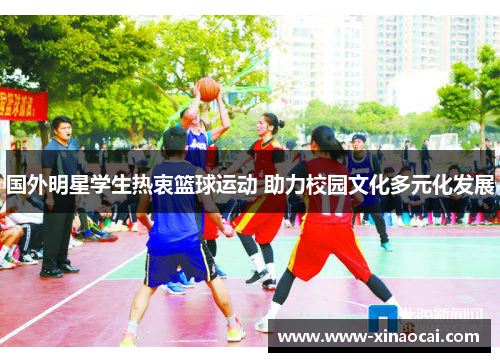 国外明星学生热衷篮球运动 助力校园文化多元化发展