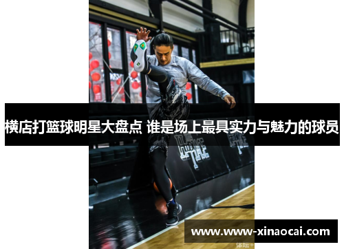 横店打篮球明星大盘点 谁是场上最具实力与魅力的球员
