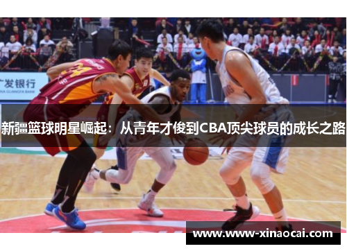 新疆篮球明星崛起：从青年才俊到CBA顶尖球员的成长之路