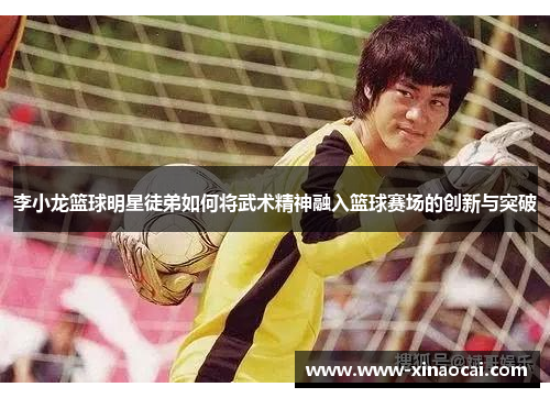 李小龙篮球明星徒弟如何将武术精神融入篮球赛场的创新与突破
