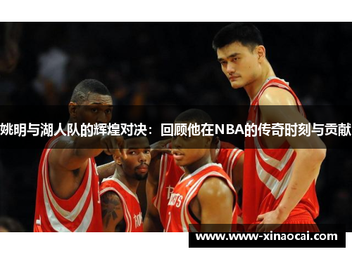 姚明与湖人队的辉煌对决：回顾他在NBA的传奇时刻与贡献