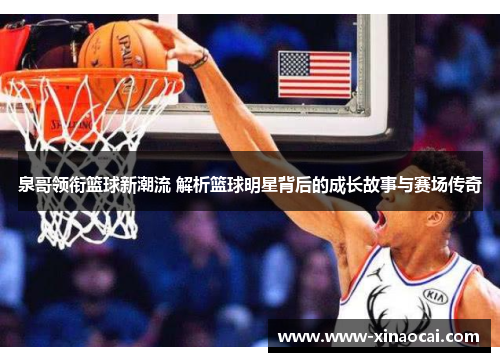 泉哥领衔篮球新潮流 解析篮球明星背后的成长故事与赛场传奇
