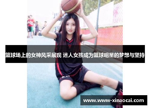 篮球场上的女神风采展现 迷人女孩成为篮球明星的梦想与坚持