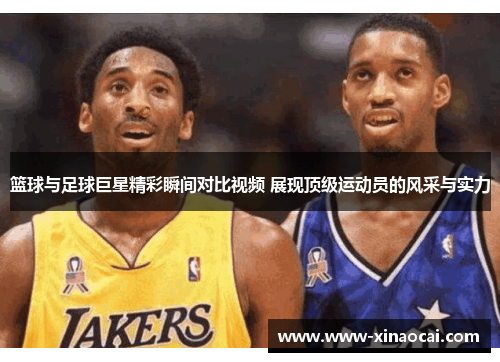 篮球与足球巨星精彩瞬间对比视频 展现顶级运动员的风采与实力
