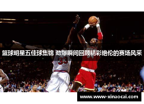 篮球明星五佳球集锦 劲爆瞬间回顾精彩绝伦的赛场风采