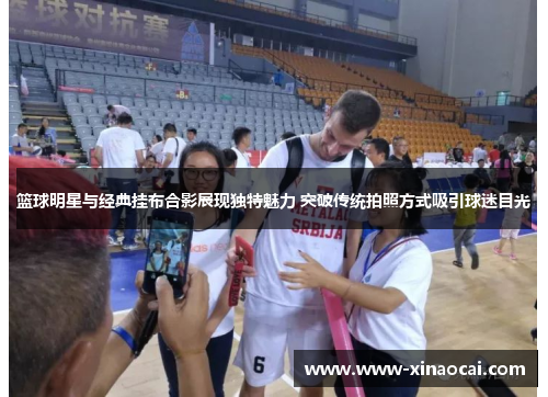篮球明星与经典挂布合影展现独特魅力 突破传统拍照方式吸引球迷目光
