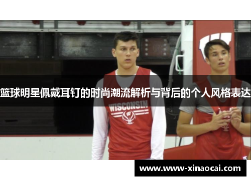 篮球明星佩戴耳钉的时尚潮流解析与背后的个人风格表达