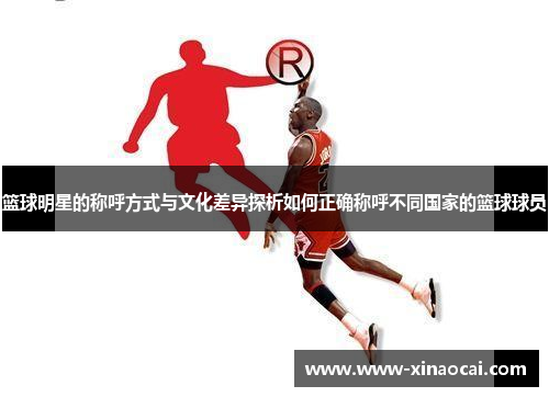 篮球明星的称呼方式与文化差异探析如何正确称呼不同国家的篮球球员