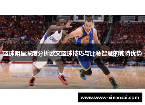 篮球明星深度分析欧文篮球技巧与比赛智慧的独特优势