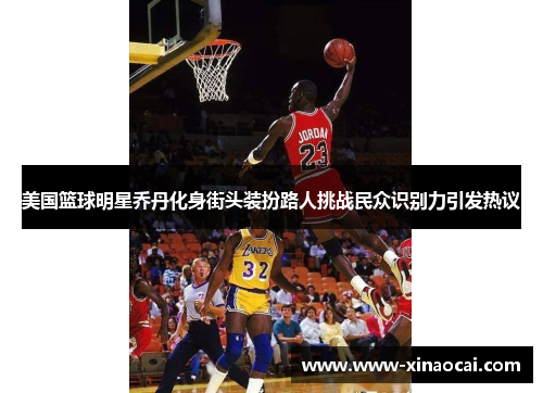美国篮球明星乔丹化身街头装扮路人挑战民众识别力引发热议