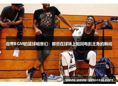 自带BGM的篮球明星们：那些在球场上如同电影主角的瞬间