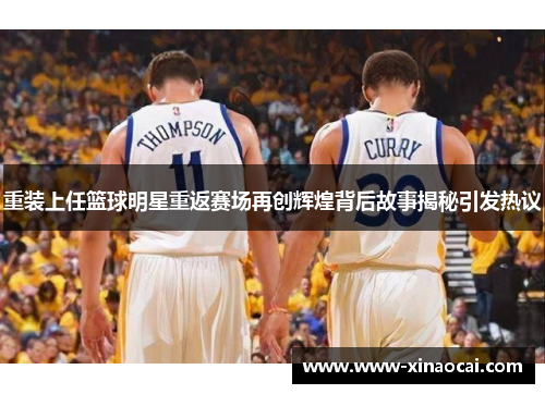 重装上任篮球明星重返赛场再创辉煌背后故事揭秘引发热议