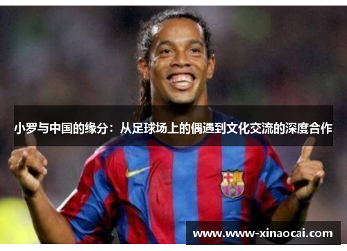 小罗与中国的缘分：从足球场上的偶遇到文化交流的深度合作