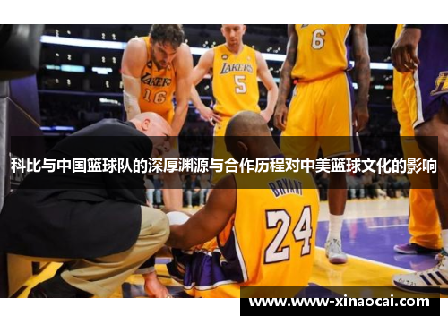 科比与中国篮球队的深厚渊源与合作历程对中美篮球文化的影响