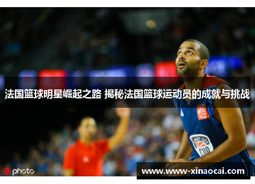 法国篮球明星崛起之路 揭秘法国篮球运动员的成就与挑战