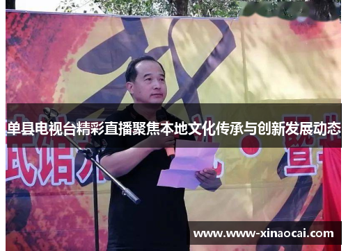 单县电视台精彩直播聚焦本地文化传承与创新发展动态