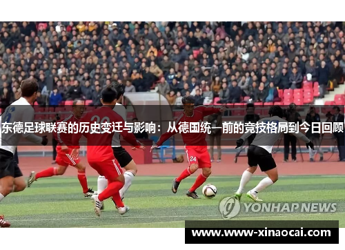 东德足球联赛的历史变迁与影响：从德国统一前的竞技格局到今日回顾