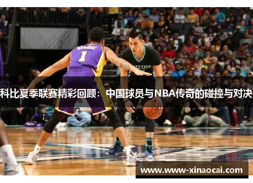 科比夏季联赛精彩回顾：中国球员与NBA传奇的碰撞与对决