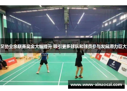 足协业余联赛奖金大幅提升 吸引更多球队和球员参与发展潜力巨大